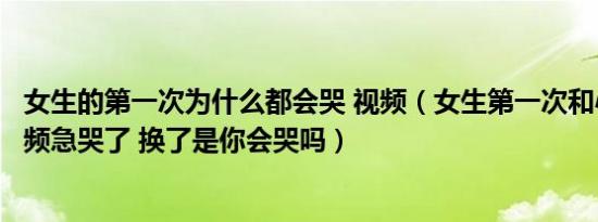 女生的第一次为什么都会哭 视频（女生第一次和心动男生视频急哭了 换了是你会哭吗）