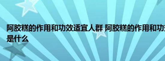 阿胶糕的作用和功效适宜人群 阿胶糕的作用和功效适宜人群是什么 