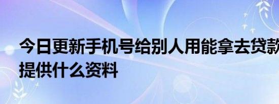 今日更新手机号给别人用能拿去贷款吗 还需提供什么资料