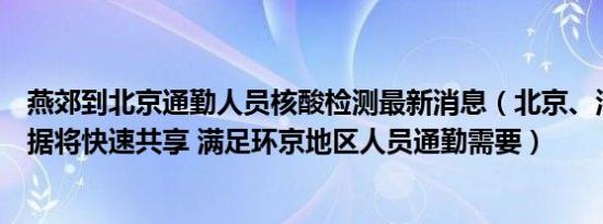 燕郊到北京通勤人员核酸检测最新消息（北京、河北核酸数据将快速共享 满足环京地区人员通勤需要）