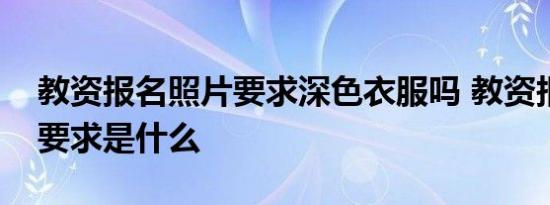 教资报名照片要求深色衣服吗 教资报名照片要求是什么 