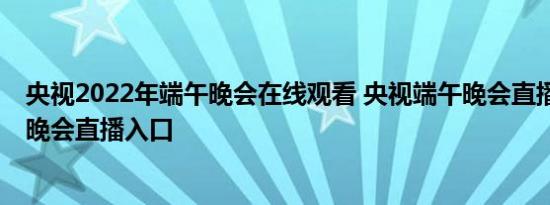 央视2022年端午晚会在线观看 央视端午晚会直播 央视端午晚会直播入口