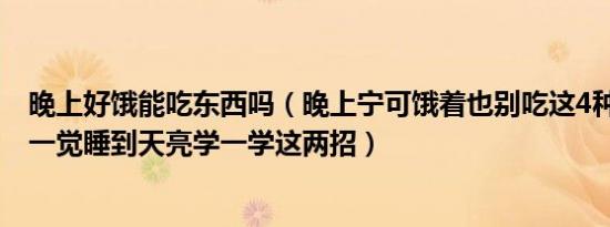 晚上好饿能吃东西吗（晚上宁可饿着也别吃这4种食物 想要一觉睡到天亮学一学这两招）