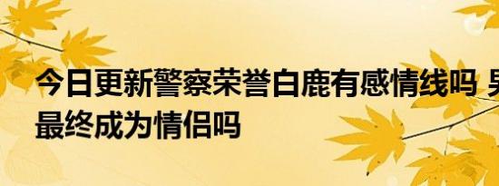 今日更新警察荣誉白鹿有感情线吗 男女主角最终成为情侣吗