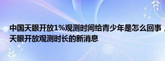 中国天眼开放1%观测时间给青少年是怎么回事，关于中国天眼开放观测时长的新消息