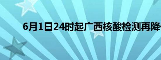 6月1日24时起广西核酸检测再降价