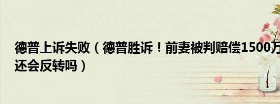 德普上诉失败（德普胜诉！前妻被判赔偿1500万美元 事情还会反转吗）