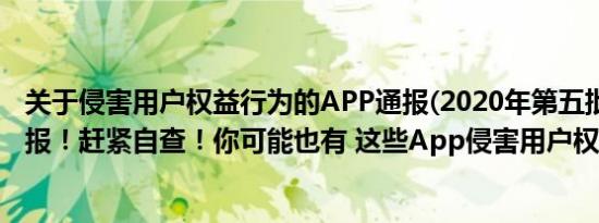 关于侵害用户权益行为的APP通报(2020年第五批)（正在通报！赶紧自查！你可能也有 这些App侵害用户权益）