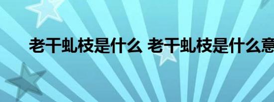 老干虬枝是什么 老干虬枝是什么意思 