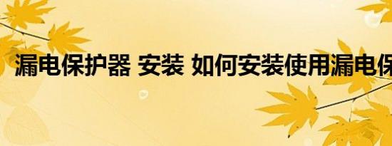 漏电保护器 安装 如何安装使用漏电保护器 