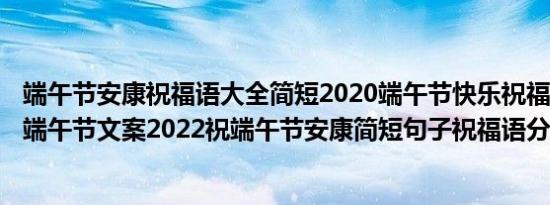 端午节安康祝福语大全简短2020端午节快乐祝福句子简洁（端午节文案2022祝端午节安康简短句子祝福语分享）