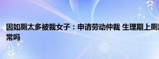 因如厕太多被裁女子：申请劳动仲裁 生理期上厕所次数多正常吗