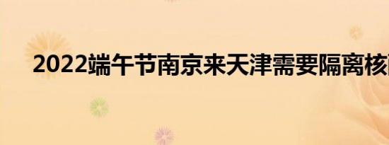 2022端午节南京来天津需要隔离核酸吗