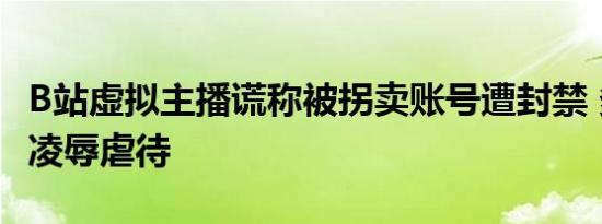 B站虚拟主播谎称被拐卖账号遭封禁 多次遭受凌辱虐待