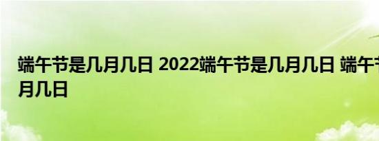 端午节是几月几日 2022端午节是几月几日 端午节是阴历几月几日