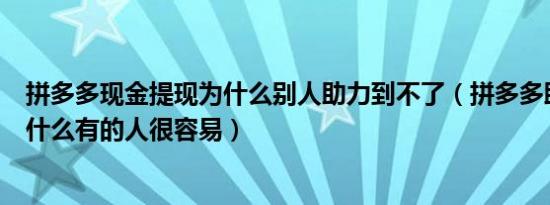 拼多多现金提现为什么别人助力到不了（拼多多助力提现为什么有的人很容易）