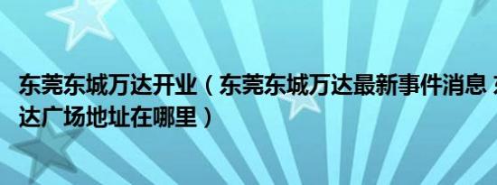 东莞东城万达开业（东莞东城万达最新事件消息 东莞东城万达广场地址在哪里）