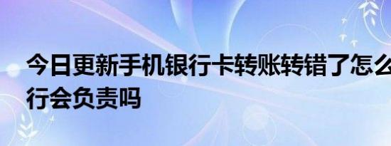 今日更新手机银行卡转账转错了怎么追回 银行会负责吗