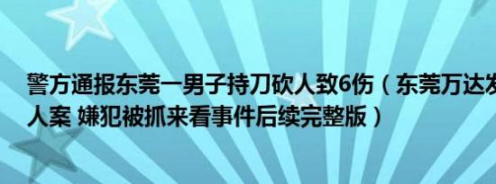 警方通报东莞一男子持刀砍人致6伤（东莞万达发生持刀伤人案 嫌犯被抓来看事件后续完整版）