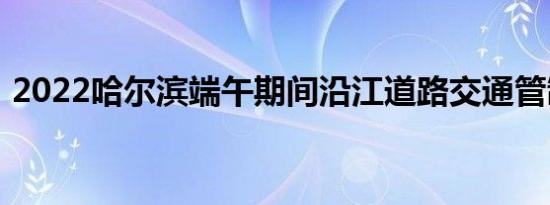 2022哈尔滨端午期间沿江道路交通管制公告