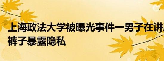 上海政法大学被曝光事件一男子在讲座中脱下裤子暴露隐私