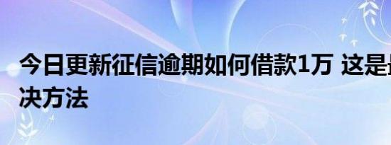 今日更新征信逾期如何借款1万 这是最好的解决方法