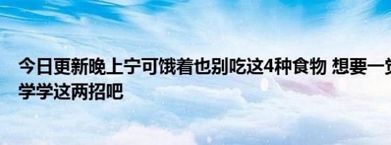 今日更新晚上宁可饿着也别吃这4种食物 想要一觉睡到天亮学学这两招吧