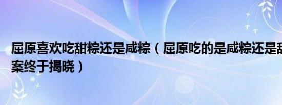 屈原喜欢吃甜粽还是咸粽（屈原吃的是咸粽还是甜粽 如今答案终于揭晓）