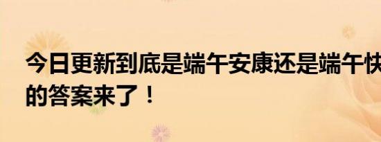 今日更新到底是端午安康还是端午快乐 你要的答案来了！