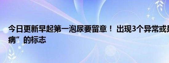 今日更新早起第一泡尿要留意！ 出现3个异常或是身体“生病”的标志