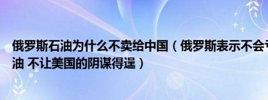 俄罗斯石油为什么不卖给中国（俄罗斯表示不会亏本出售石油 不让美国的阴谋得逞）