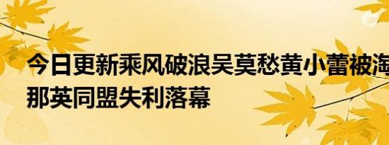 今日更新乘风破浪吴莫愁黄小蕾被淘汰 一公那英同盟失利落幕