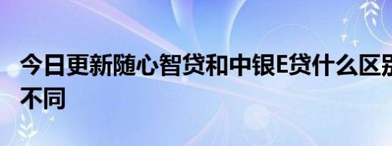 今日更新随心智贷和中银E贷什么区别 五方面不同