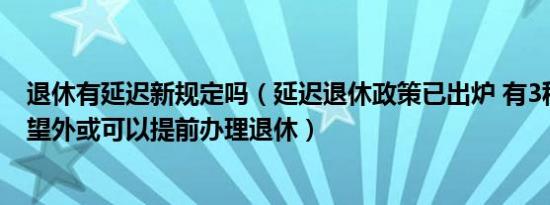 退休有延迟新规定吗（延迟退休政策已出炉 有3种岗位喜出望外或可以提前办理退休）