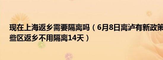 现在上海返乡需要隔离吗（6月8日离泸有新政策吗 上海哪些区返乡不用隔离14天）