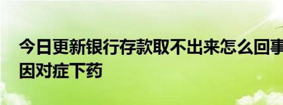 今日更新银行存款取不出来怎么回事 找出原因对症下药