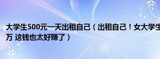 大学生500元一天出租自己（出租自己！女大学生一年赚了3万 这钱也太好赚了）