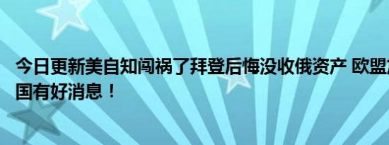 今日更新美自知闯祸了拜登后悔没收俄资产 欧盟加码制裁中国有好消息！