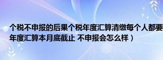 个税不申报的后果个税年度汇算清缴每个人都要吗?（个税年度汇算本月底截止 不申报会怎么样）