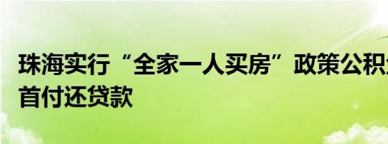 珠海实行“全家一人买房”政策公积金帮助付首付还贷款