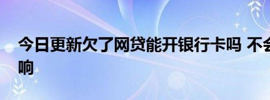 今日更新欠了网贷能开银行卡吗 不会产生影响