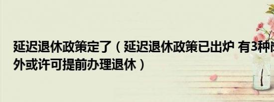 延迟退休政策定了（延迟退休政策已出炉 有3种岗位喜出望外或许可提前办理退休）