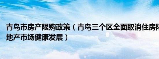 青岛市房产限购政策（青岛三个区全面取消住房限购 促进房地产市场健康发展）