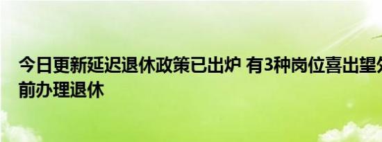 今日更新延迟退休政策已出炉 有3种岗位喜出望外或可以提前办理退休