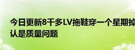 今日更新8千多LV拖鞋穿一个星期掉色 不承认是质量问题