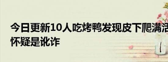 今日更新10人吃烤鸭发现皮下爬满活蛆 店家怀疑是讹诈