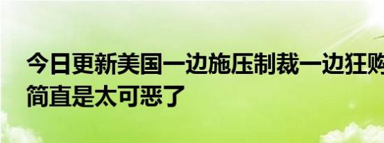 今日更新美国一边施压制裁一边狂购俄石油 简直是太可恶了