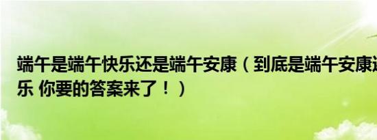 端午是端午快乐还是端午安康（到底是端午安康还是端午快乐 你要的答案来了！）