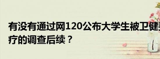 有没有通过网120公布大学生被卫健委延误治疗的调查后续？