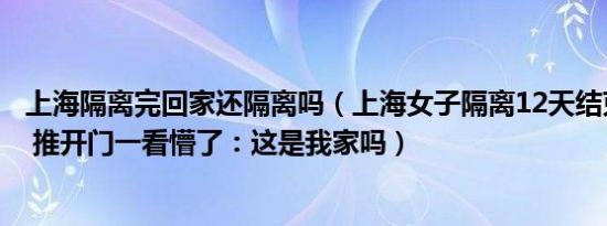 上海隔离完回家还隔离吗（上海女子隔离12天结束高兴回家 推开门一看懵了：这是我家吗）